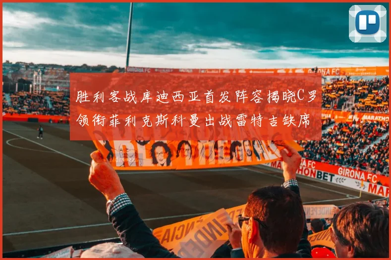 胜利客战库迪西亚首发阵容揭晓C罗领衔菲利克斯科曼出战雷特吉缺席