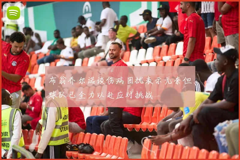 布翁乔尔诺谈伤病困扰表示无奈但球队已全力以赴应对挑战