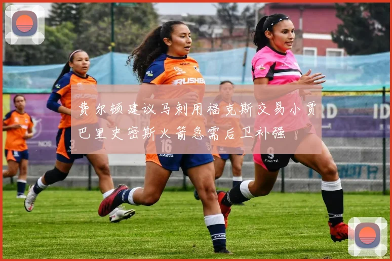 费尔顿建议马刺用福克斯交易小贾巴里史密斯火箭急需后卫补强