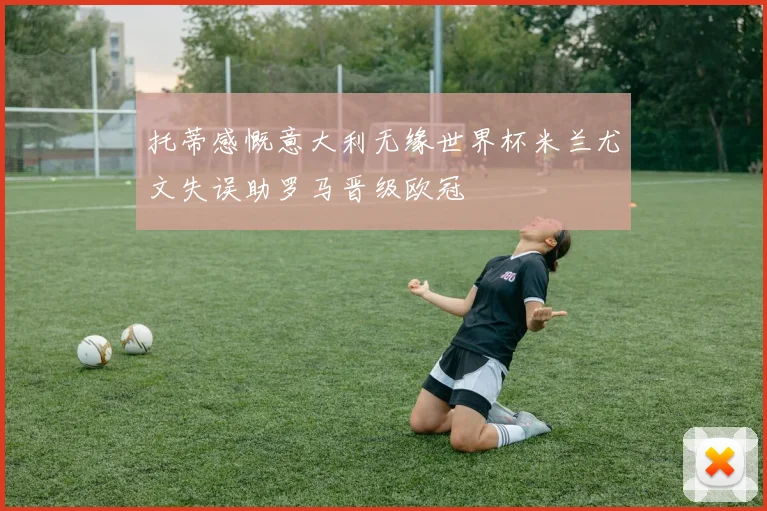 托蒂感慨意大利无缘世界杯米兰尤文失误助罗马晋级欧冠
