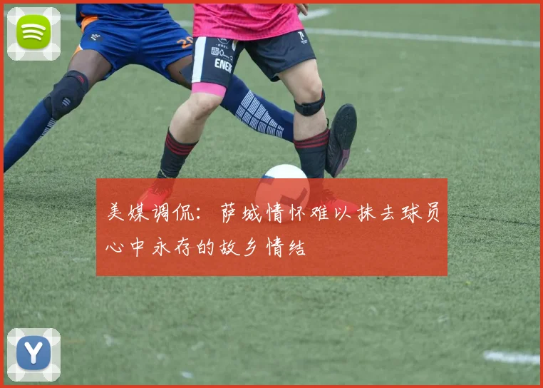 美媒调侃：萨城情怀难以抹去球员心中永存的故乡情结
