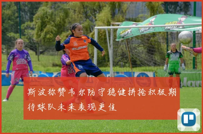 斯波称赞韦尔防守稳健拼抢积极期待球队未来表现更佳