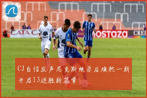 CJ自信发声尼克斯绝杀后焕然一新开启13连胜新篇章