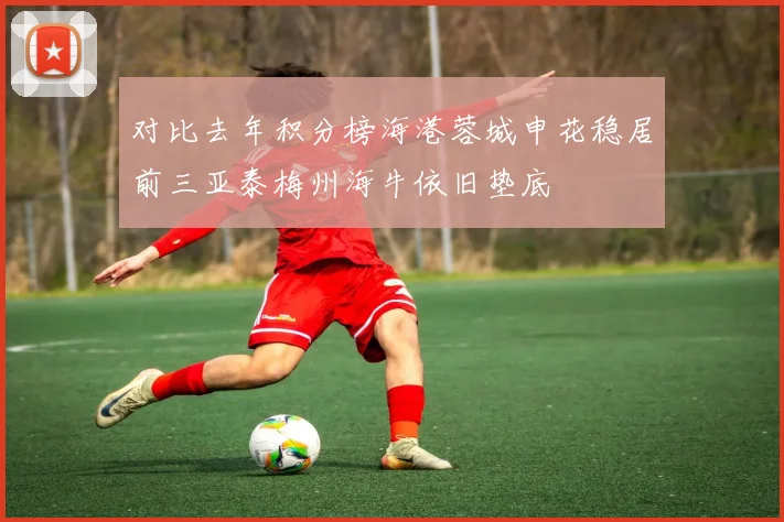 对比去年积分榜海港蓉城申花稳居前三亚泰梅州海牛依旧垫底