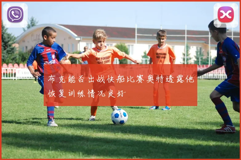 布克能否出战快船比赛奥特透露他恢复训练情况良好