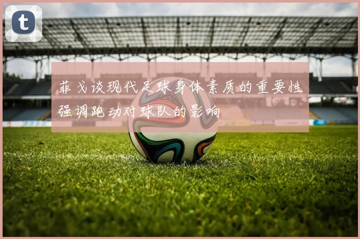 菲戈谈现代足球身体素质的重要性强调跑动对球队的影响