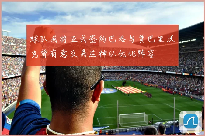 球队或将正式签约巴洛与贾巴里沃克曾有意交易庄神以优化阵容