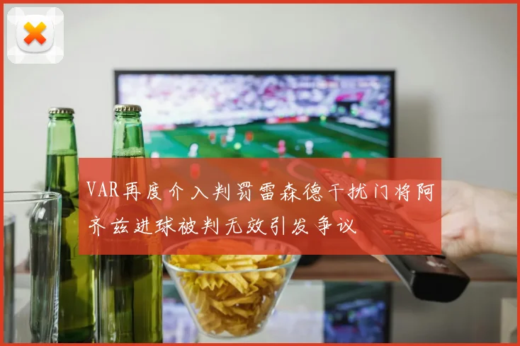 VAR再度介入判罚雷森德干扰门将阿齐兹进球被判无效引发争议