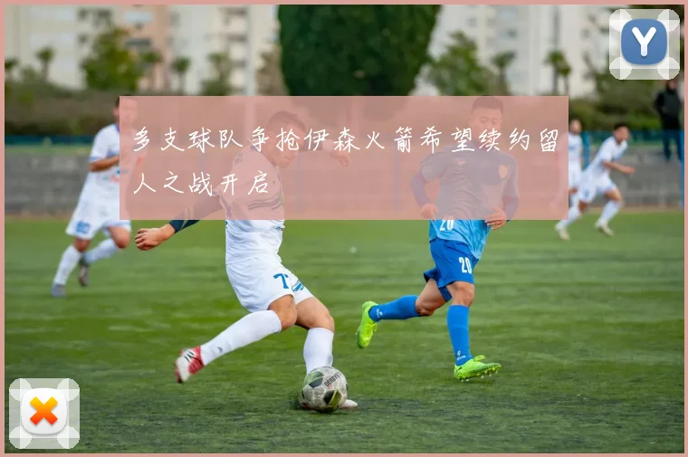 多支球队争抢伊森火箭希望续约留人之战开启