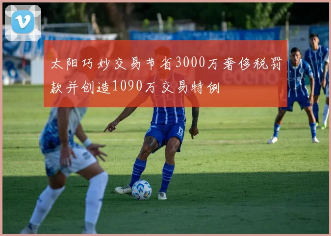 太阳巧妙交易节省3000万奢侈税罚款并创造1090万交易特例