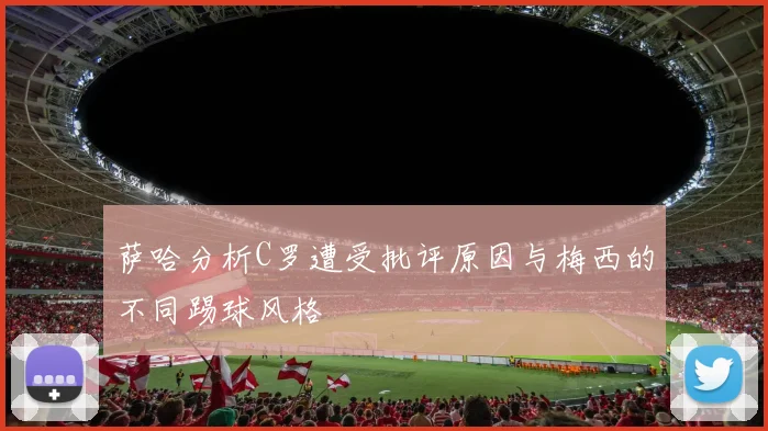 萨哈分析C罗遭受批评原因与梅西的不同踢球风格