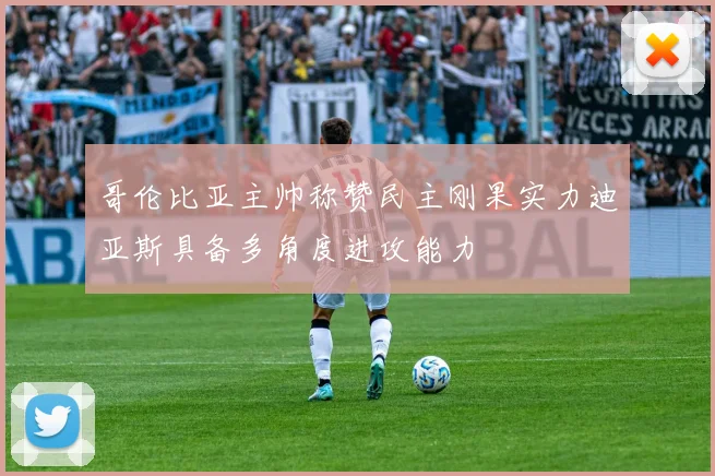 哥伦比亚主帅称赞民主刚果实力迪亚斯具备多角度进攻能力