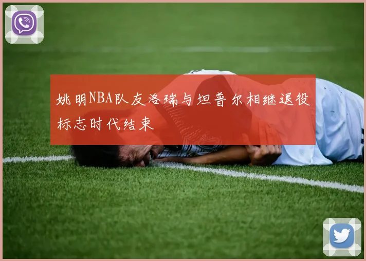 姚明NBA队友洛瑞与坦普尔相继退役标志时代结束