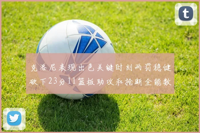 克洛尼表现出色关键时刻两罚稳健砍下23分11篮板助攻和抢断全能数据