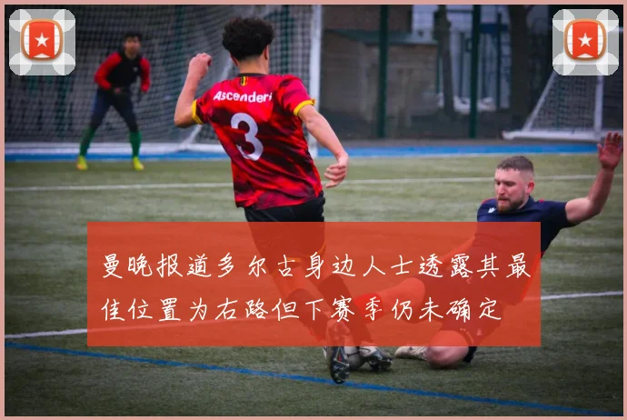 曼晚报道多尔古身边人士透露其最佳位置为右路但下赛季仍未确定