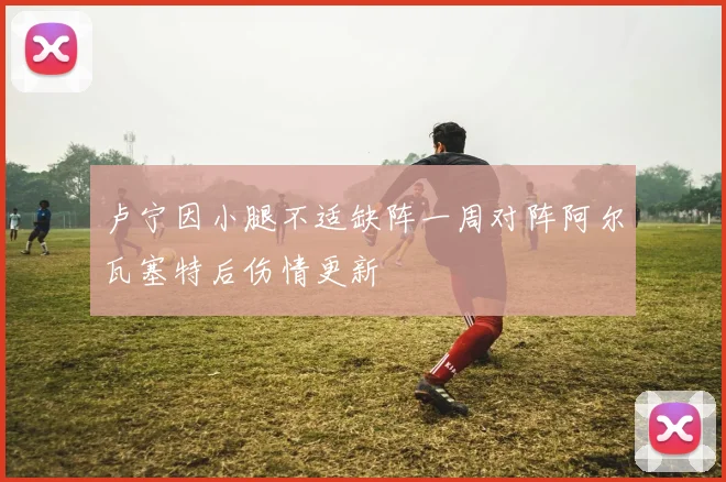 卢宁因小腿不适缺阵一周对阵阿尔瓦塞特后伤情更新