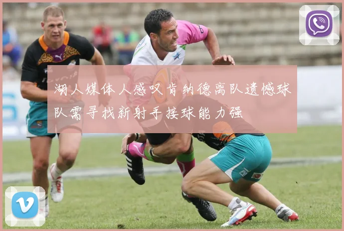 湖人媒体人感叹肯纳德离队遗憾球队需寻找新射手接球能力强